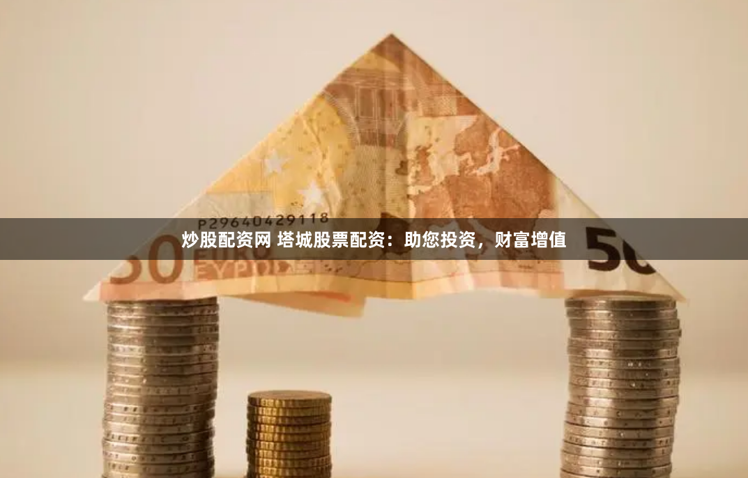 炒股配资网 塔城股票配资：助您投资，财富增值