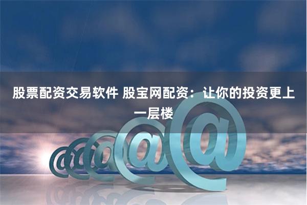股票配资交易软件 股宝网配资：让你的投资更上一层楼