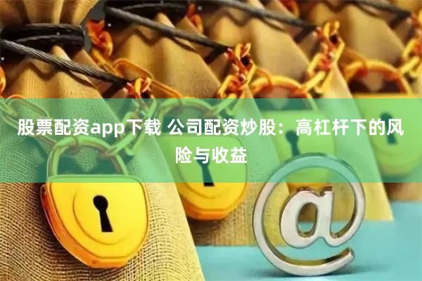 股票配资app下载 公司配资炒股：高杠杆下的风险与收益