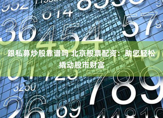 跟私募炒股靠谱吗 北京股票配资：助您轻松撬动股市财富