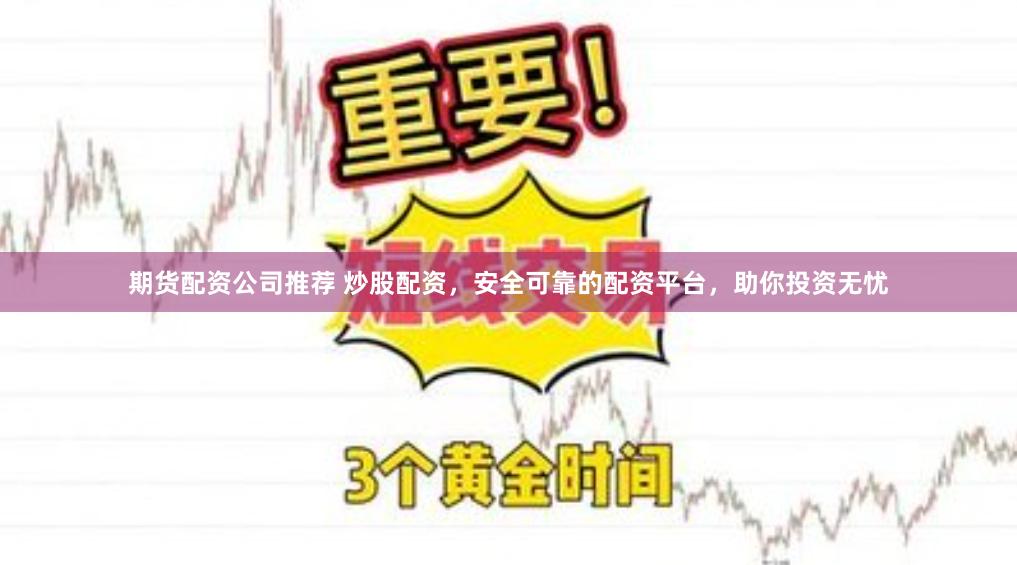 期货配资公司推荐 炒股配资，安全可靠的配资平台，助你投资无忧