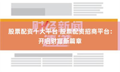 股票配资十大平台 股票配资招商平台：开启财富新篇章