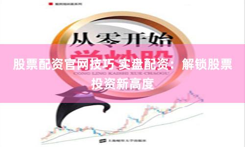 股票配资官网技巧 实盘配资：解锁股票投资新高度