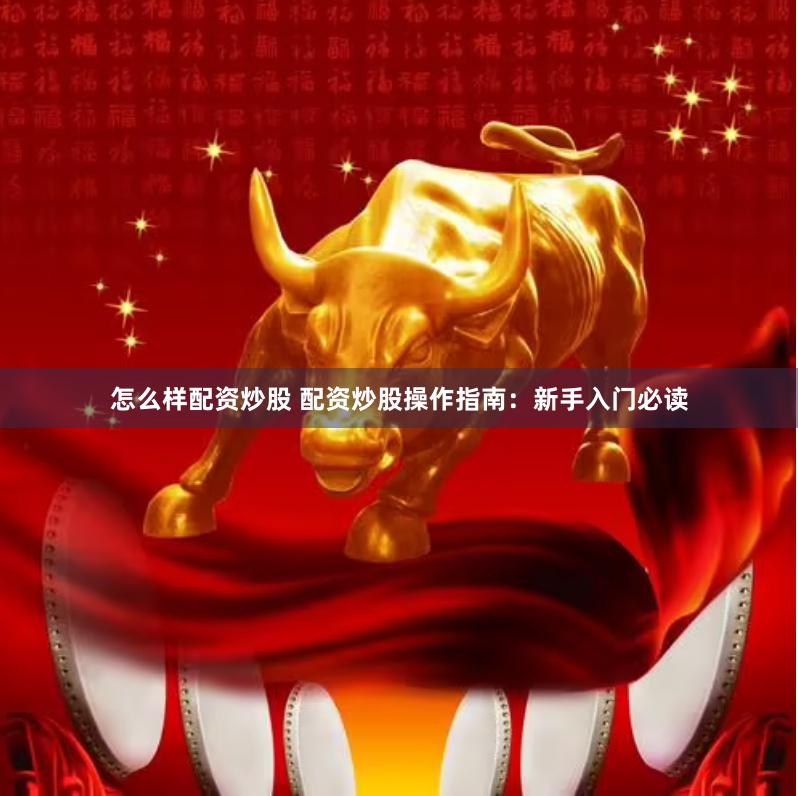 怎么样配资炒股 配资炒股操作指南：新手入门必读