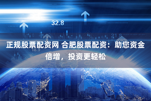 正规股票配资网 合肥股票配资：助您资金倍增，投资更轻松