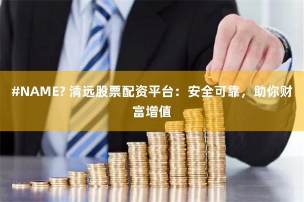#NAME? 清远股票配资平台：安全可靠，助你财富增值