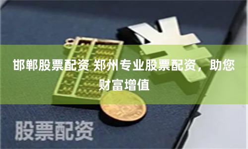 邯郸股票配资 郑州专业股票配资，助您财富增值