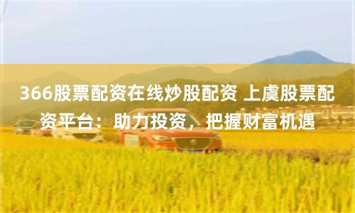 366股票配资在线炒股配资 上虞股票配资平台：助力投资，把握财富机遇
