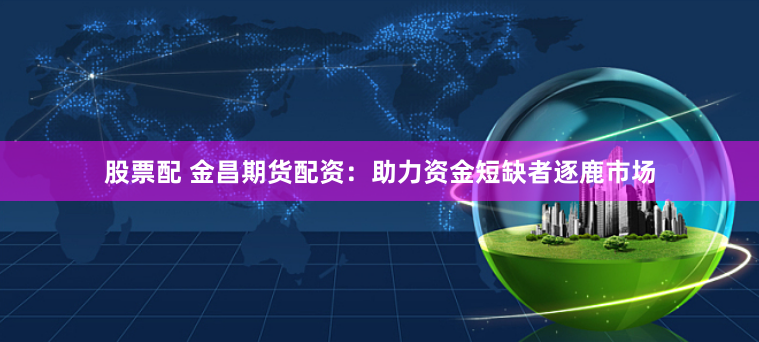 股票配 金昌期货配资:助力资金短缺者逐鹿市场