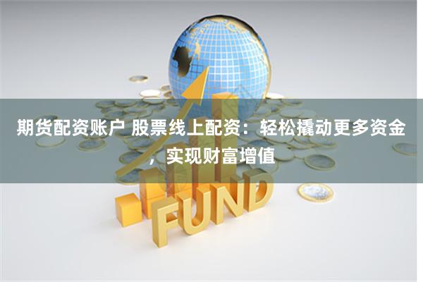 期货配资账户 股票线上配资：轻松撬动更多资金，实现财富增值