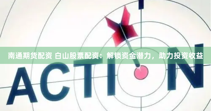 南通期货配资 白山股票配资：解锁资金潜力，助力投资收益