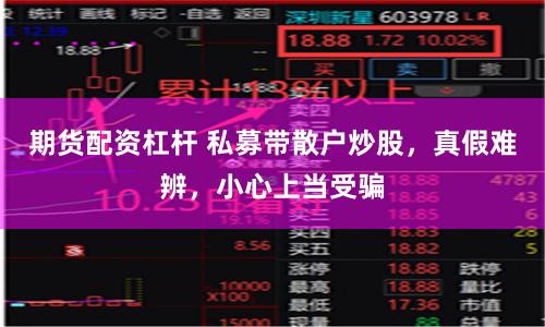期货配资杠杆 私募带散户炒股，真假难辨，小心上当受骗