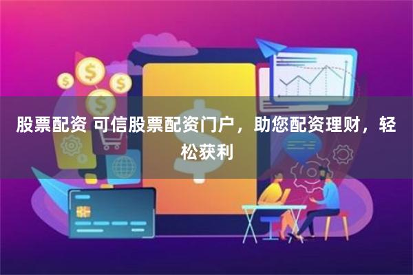 股票配资 可信股票配资门户，助您配资理财，轻松获利