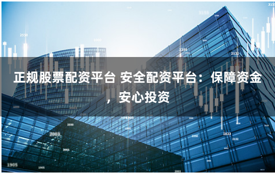 正规股票配资平台 安全配资平台：保障资金，安心投资