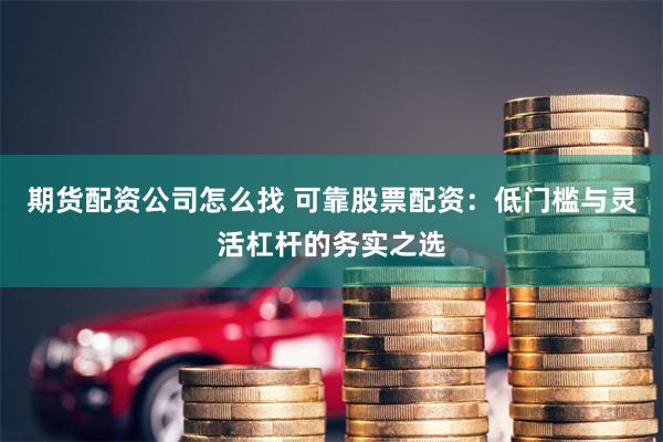 期货配资公司怎么找 可靠股票配资：低门槛与灵活杠杆的务实之选