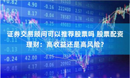 证券交易顾问可以推荐股票吗 股票配资理财：高收益还是高风险？