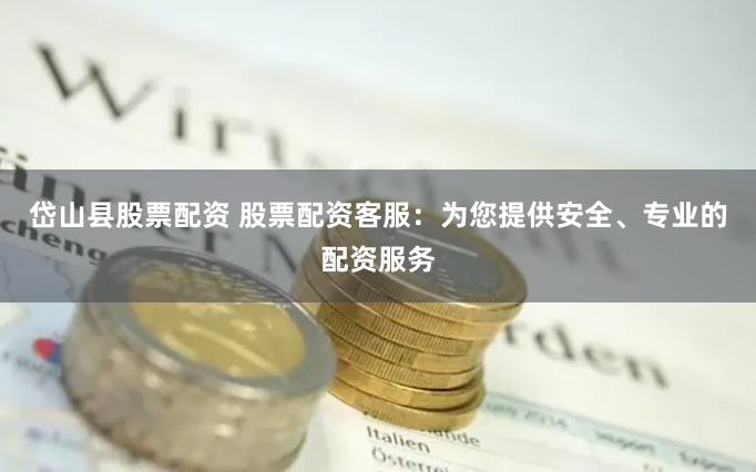 岱山县股票配资 股票配资客服：为您提供安全、专业的配资服务