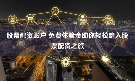 股票配资账户 免费体验金助你轻松踏入股票配资之旅