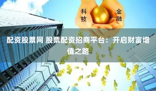 配资股票网 股票配资招商平台：开启财富增值之路