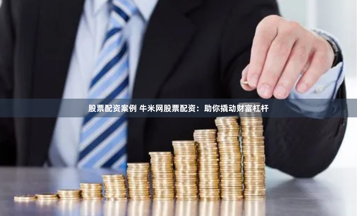 股票配资案例 牛米网股票配资：助你撬动财富杠杆