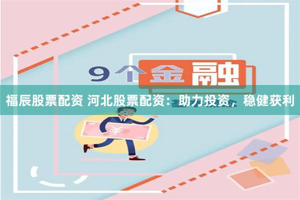 福辰股票配资 河北股票配资：助力投资，稳健获利