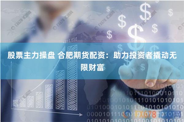 股票主力操盘 合肥期货配资：助力投资者撬动无限财富