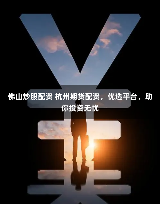 佛山炒股配资 杭州期货配资，优选平台，助你投资无忧