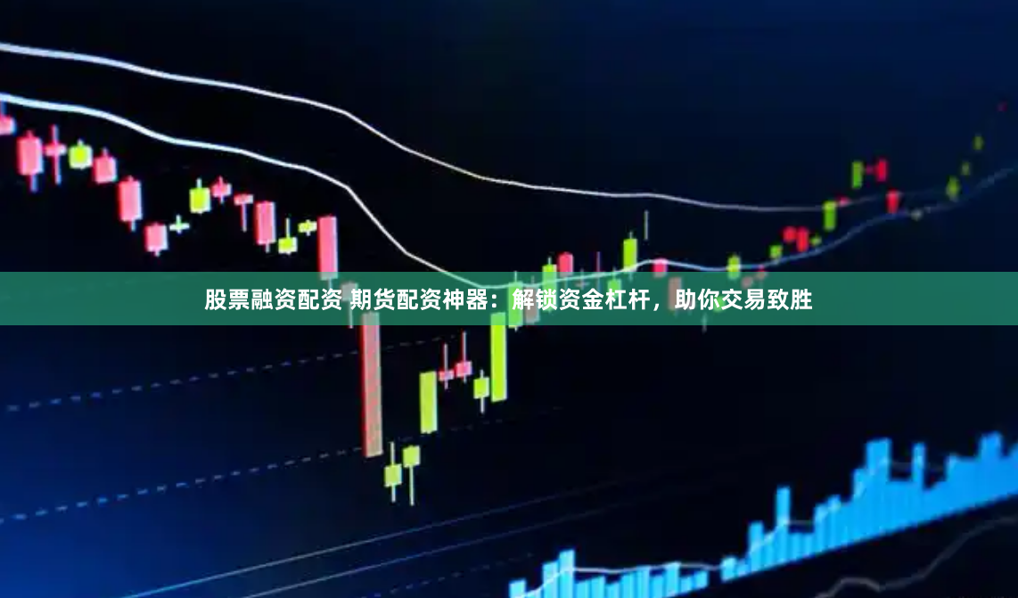 股票融资配资 期货配资神器：解锁资金杠杆，助你交易致胜