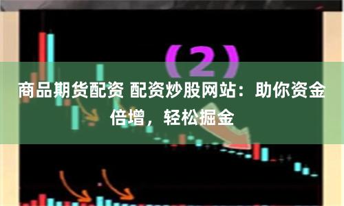 商品期货配资 配资炒股网站：助你资金倍增，轻松掘金