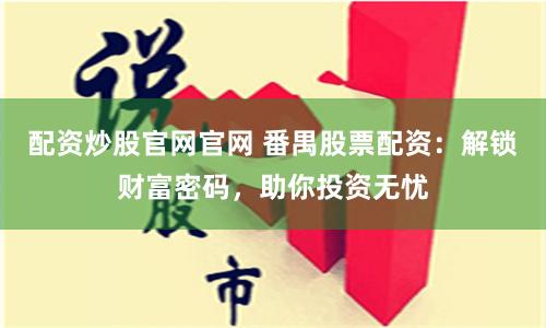 配资炒股官网官网 番禺股票配资：解锁财富密码，助你投资无忧