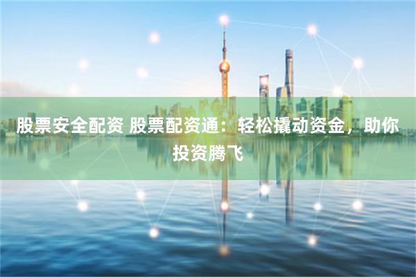 股票安全配资 股票配资通：轻松撬动资金，助你投资腾飞