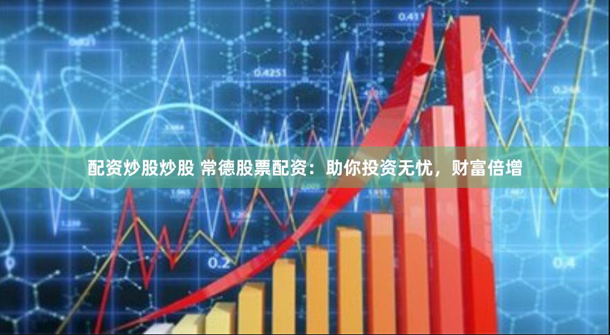 配资炒股炒股 常德股票配资：助你投资无忧，财富倍增