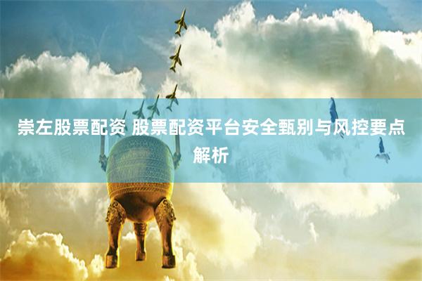 崇左股票配资 股票配资平台安全甄别与风控要点解析