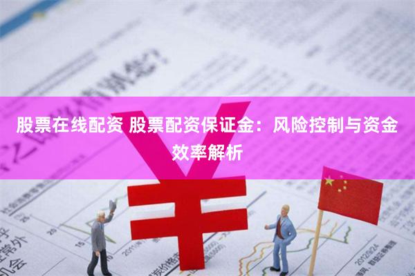 股票在线配资 股票配资保证金：风险控制与资金效率解析