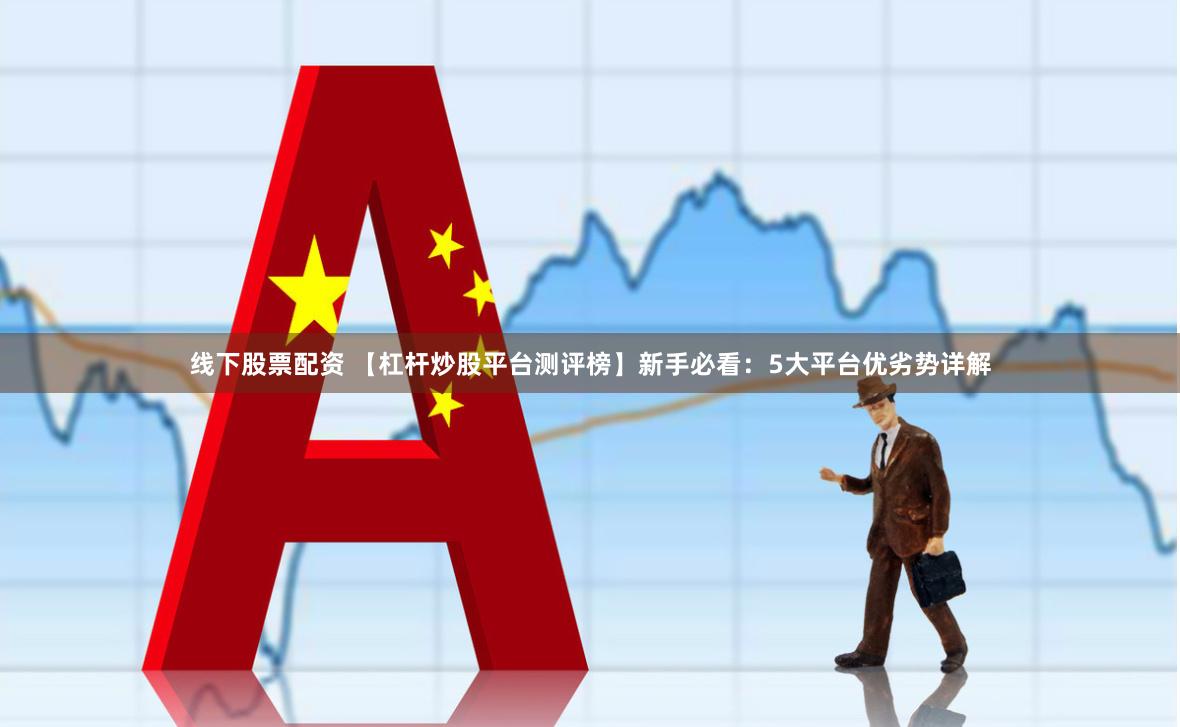 线下股票配资 【杠杆炒股平台测评榜】新手必看：5大平台优劣势详解