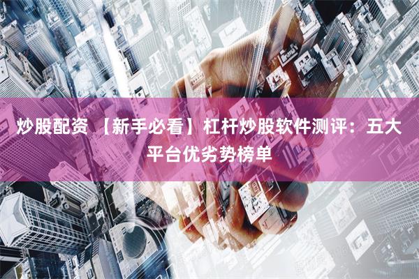 炒股配资 【新手必看】杠杆炒股软件测评：五大平台优劣势榜单