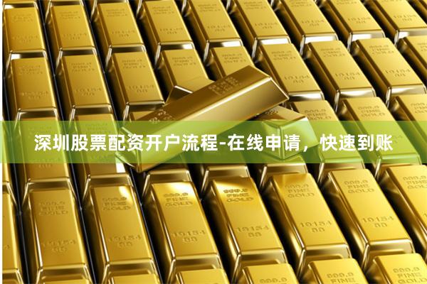 深圳股票配资开户流程-在线申请，快速到账