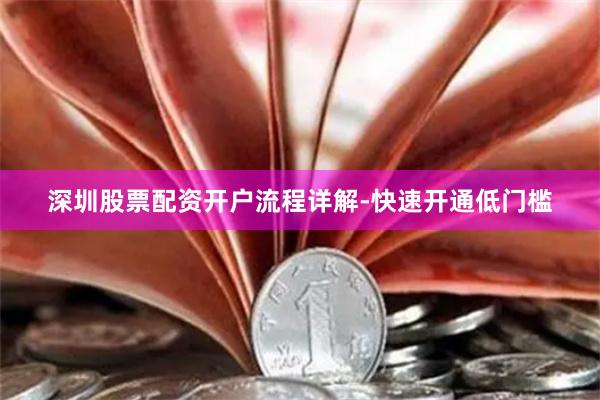 深圳股票配资开户流程详解-快速开通低门槛
