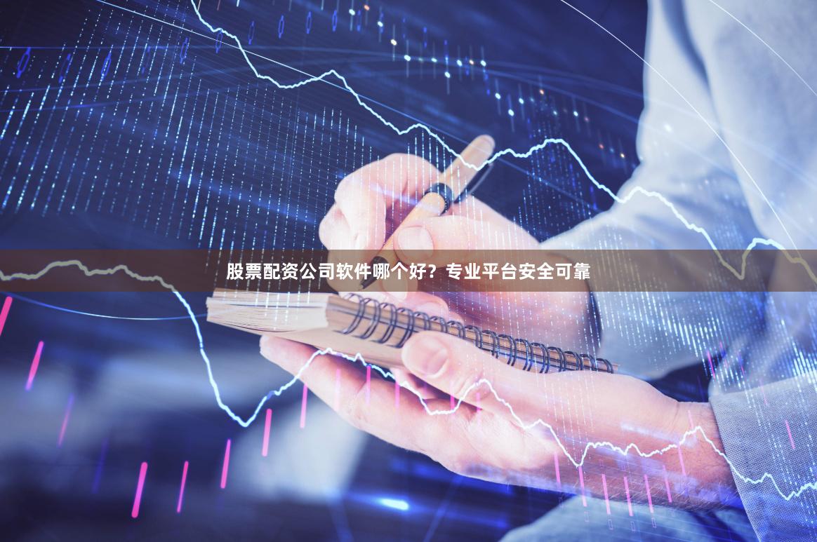 股票配资公司软件哪个好？专业平台安全可靠