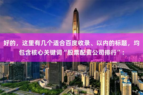 好的，这里有几个适合百度收录、以内的标题，均包含核心关键词“股票配资公司排行”：