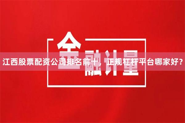 江西股票配资公司排名前十，正规杠杆平台哪家好？