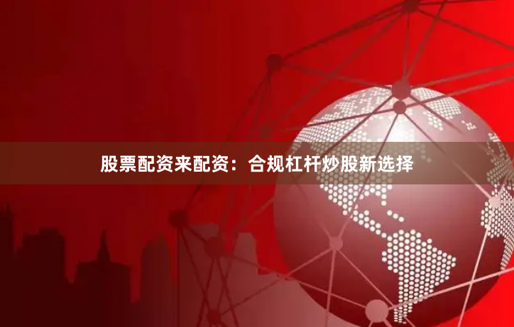 股票配资来配资：合规杠杆炒股新选择